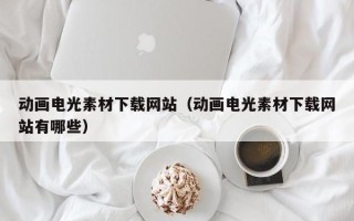 浙江动画电光素材下载网站（动画电光素材下载网站有哪些）