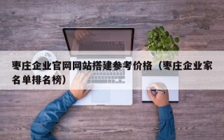 浙江枣庄企业官网网站搭建参考价格（枣庄企业家名单排名榜）