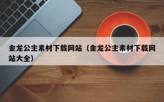 浙江金龙公主素材下载网站（金龙公主素材下载网站大全）