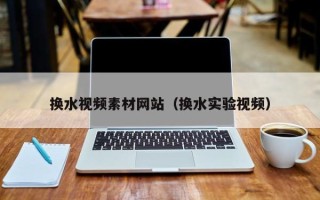 浙江换水视频素材网站（换水实验视频）