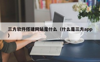 浙江三方软件搭建网站是什么（什么是三方app）