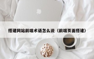 浙江搭建网站前端术语怎么说（前端页面搭建）