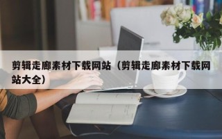 浙江剪辑走廊素材下载网站（剪辑走廊素材下载网站大全）