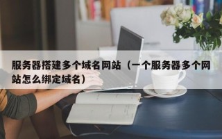 浙江服务器搭建多个域名网站（一个服务器多个网站怎么绑定域名）