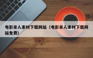 浙江电影亲人素材下载网站（电影亲人素材下载网站免费）