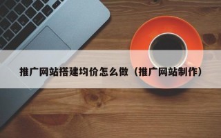 浙江推广网站搭建均价怎么做（推广网站制作）