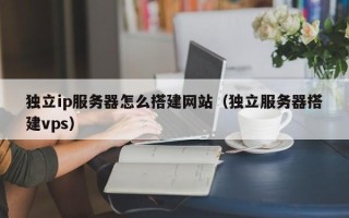 浙江独立ip服务器怎么搭建网站（独立服务器搭建vps）