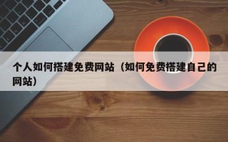 浙江个人如何搭建免费网站（如何免费搭建自己的网站）
