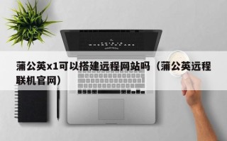 浙江蒲公英x1可以搭建远程网站吗（蒲公英远程联机官网）
