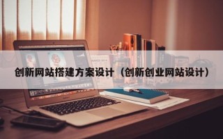 浙江创新网站搭建方案设计（创新创业网站设计）
