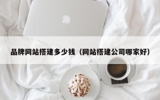 浙江品牌网站搭建多少钱（网站搭建公司哪家好）